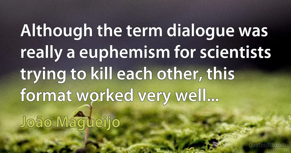 Although the term dialogue was really a euphemism for scientists trying to kill each other, this format worked very well... (João Magueijo)