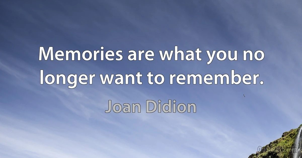 Memories are what you no longer want to remember. (Joan Didion)