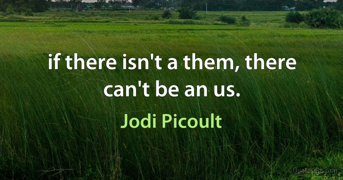 if there isn't a them, there can't be an us. (Jodi Picoult)