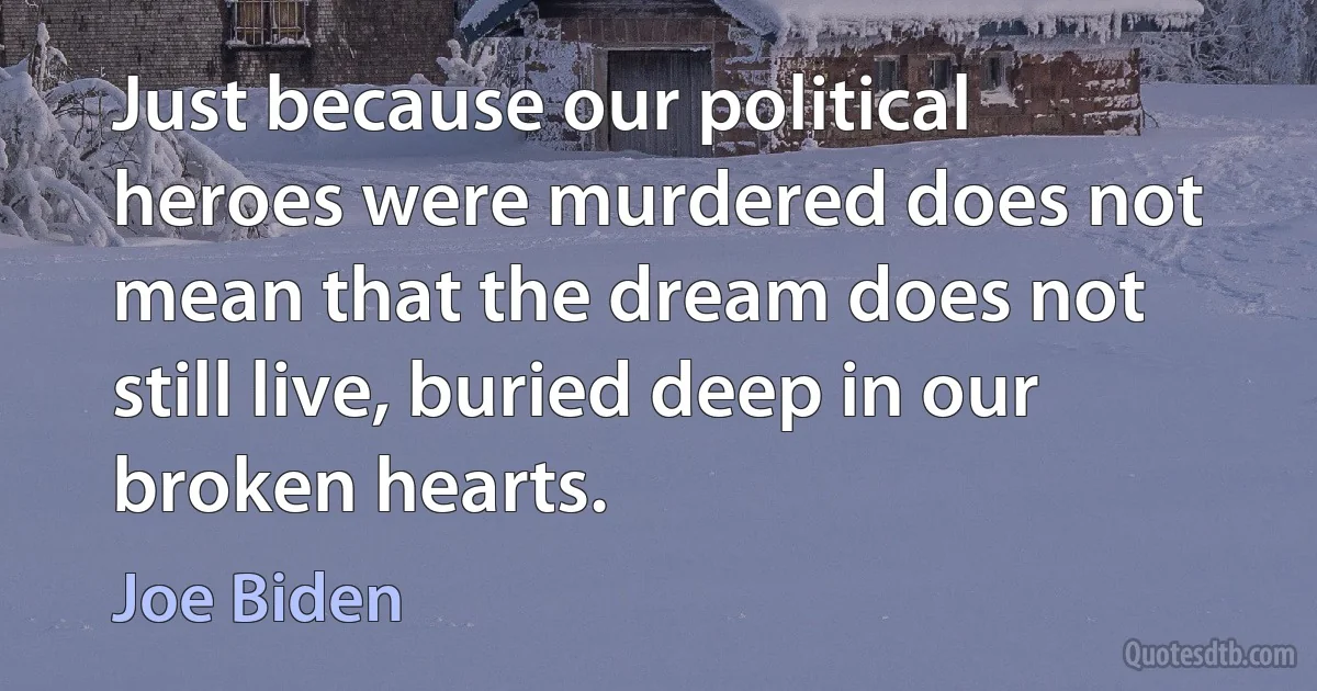 Just because our political heroes were murdered does not mean that the dream does not still live, buried deep in our broken hearts. (Joe Biden)