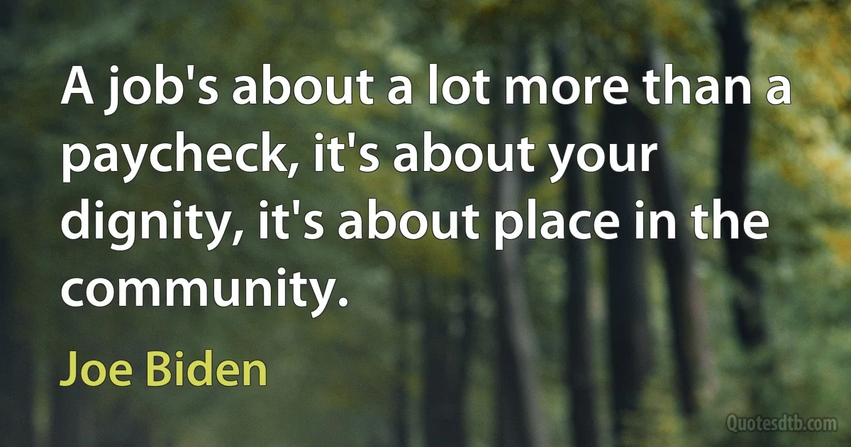 A job's about a lot more than a paycheck, it's about your dignity, it's about place in the community. (Joe Biden)