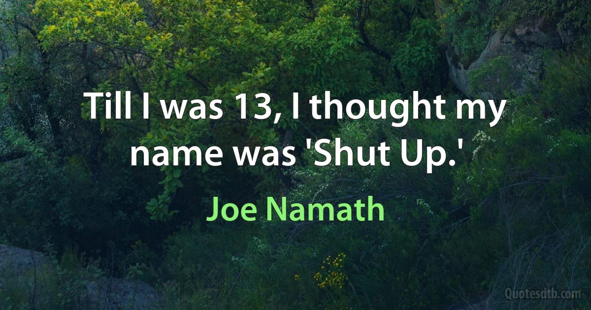 Till I was 13, I thought my name was 'Shut Up.' (Joe Namath)