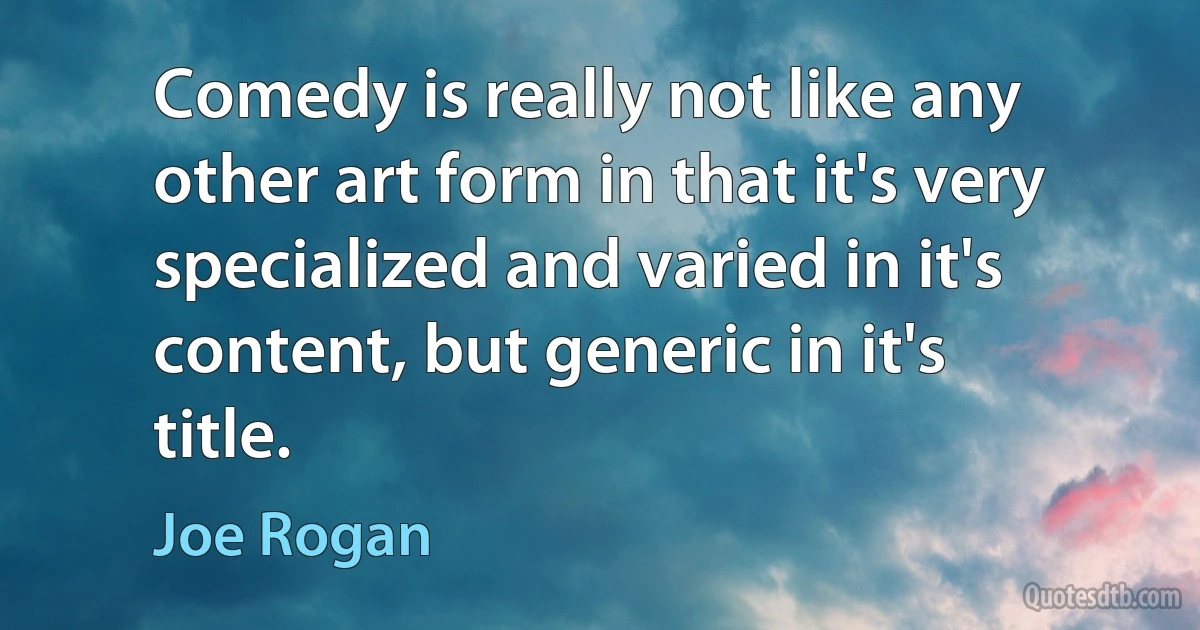 Comedy is really not like any other art form in that it's very specialized and varied in it's content, but generic in it's title. (Joe Rogan)