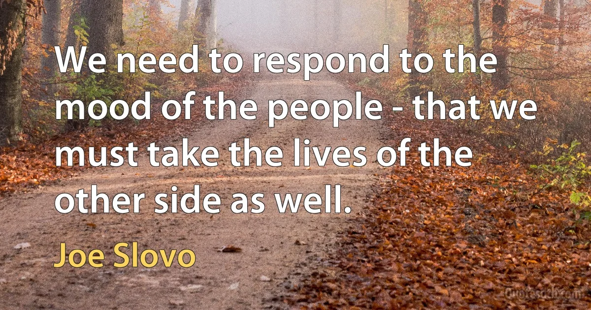 We need to respond to the mood of the people - that we must take the lives of the other side as well. (Joe Slovo)