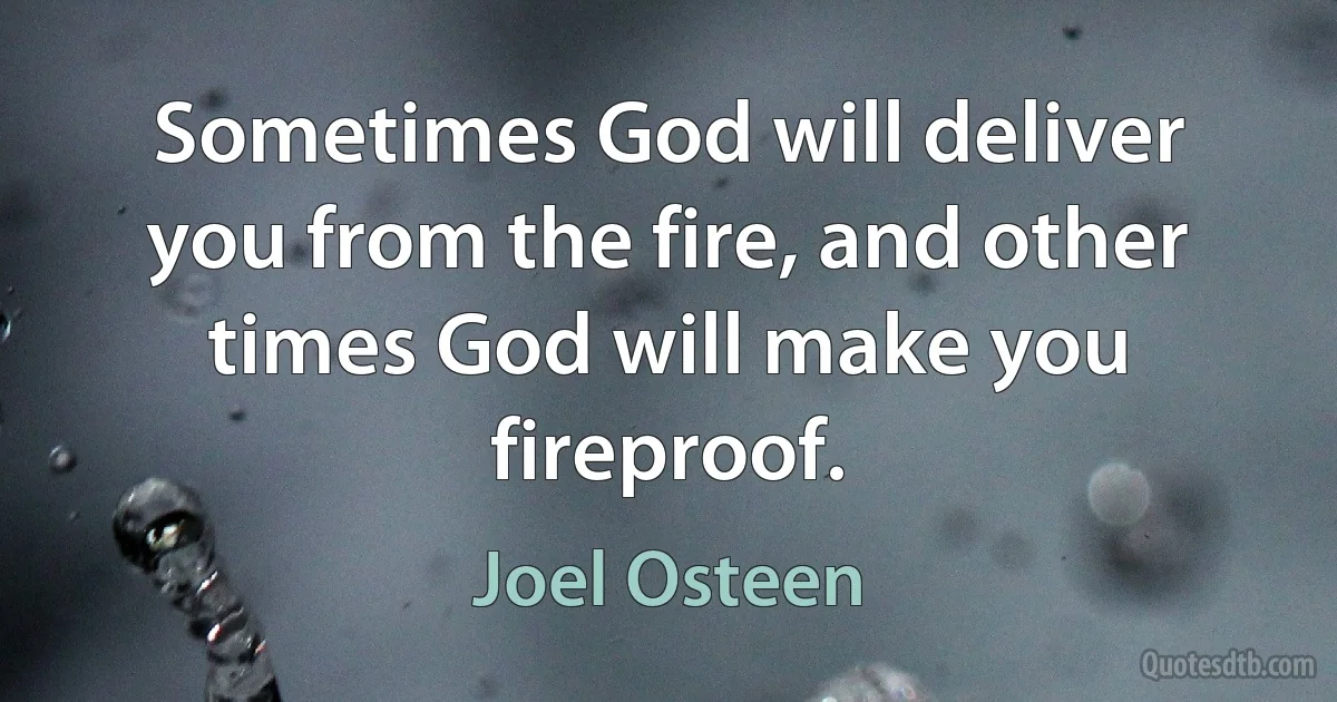 Sometimes God will deliver you from the fire, and other times God will make you fireproof. (Joel Osteen)