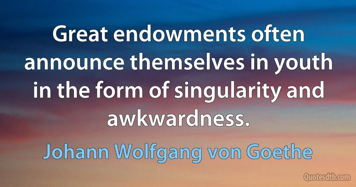 Great endowments often announce themselves in youth in the form of singularity and awkwardness. (Johann Wolfgang von Goethe)