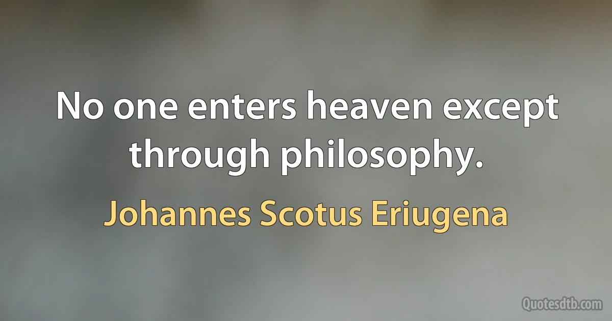 No one enters heaven except through philosophy. (Johannes Scotus Eriugena)