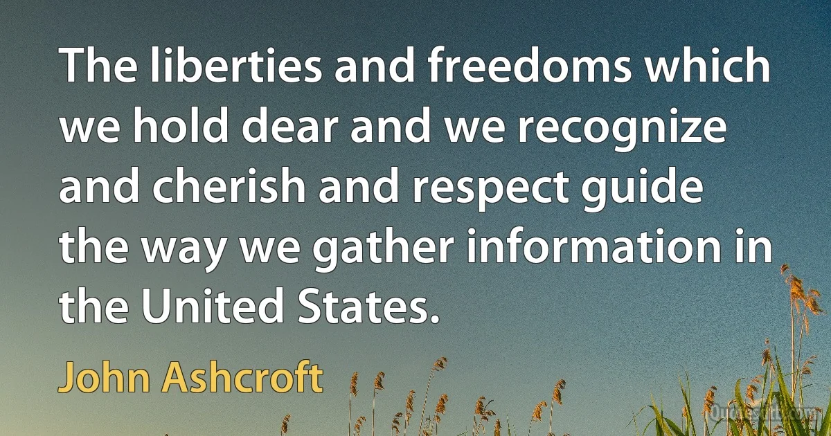 The liberties and freedoms which we hold dear and we recognize and cherish and respect guide the way we gather information in the United States. (John Ashcroft)