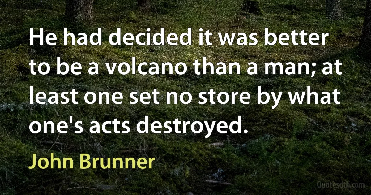 He had decided it was better to be a volcano than a man; at least one set no store by what one's acts destroyed. (John Brunner)