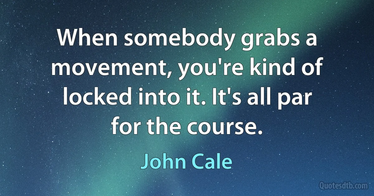 When somebody grabs a movement, you're kind of locked into it. It's all par for the course. (John Cale)