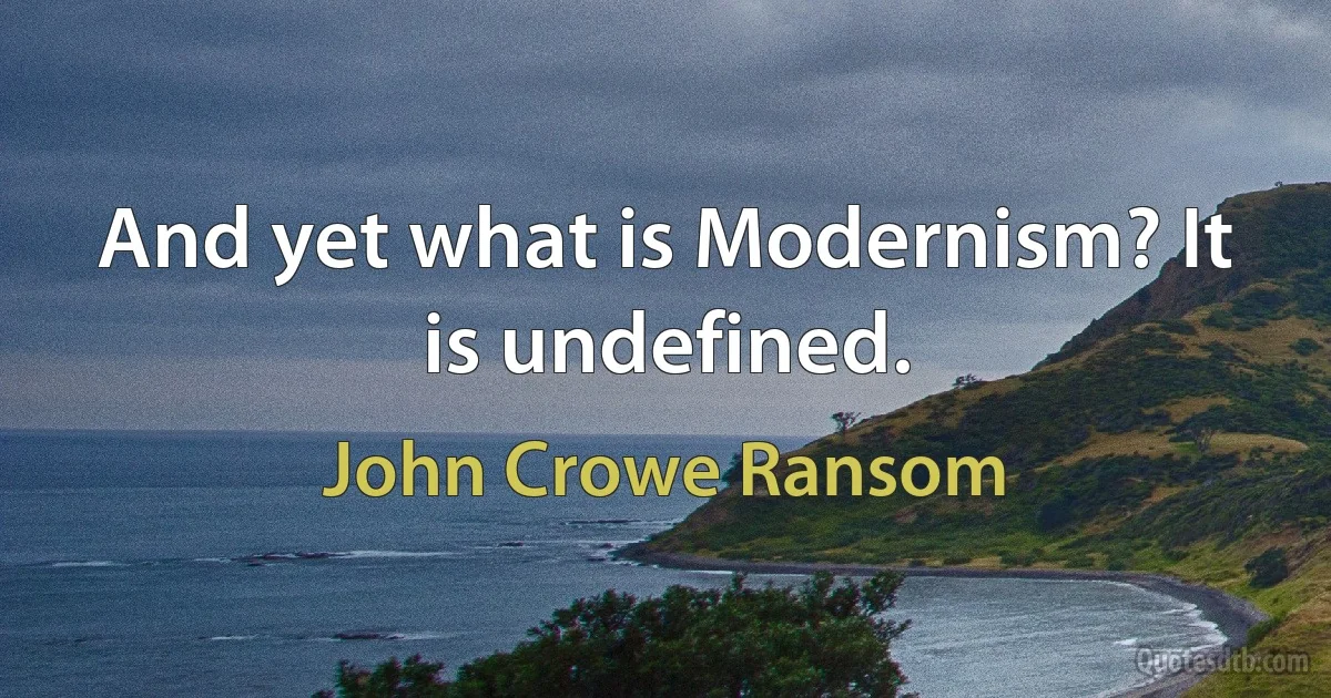 And yet what is Modernism? It is undefined. (John Crowe Ransom)