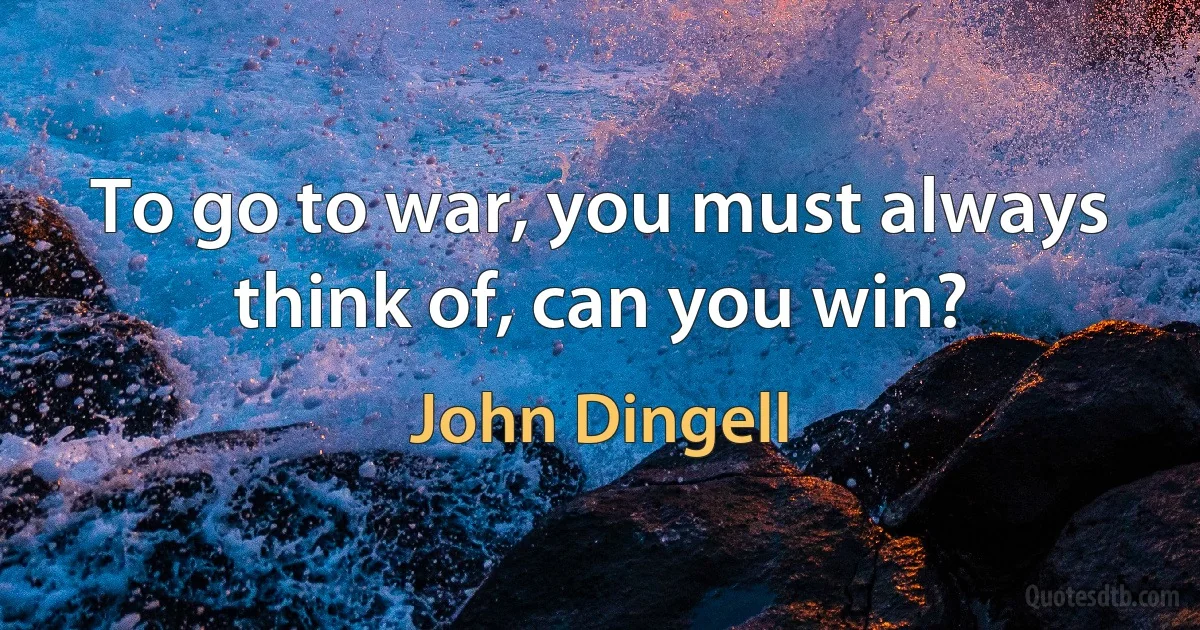 To go to war, you must always think of, can you win? (John Dingell)