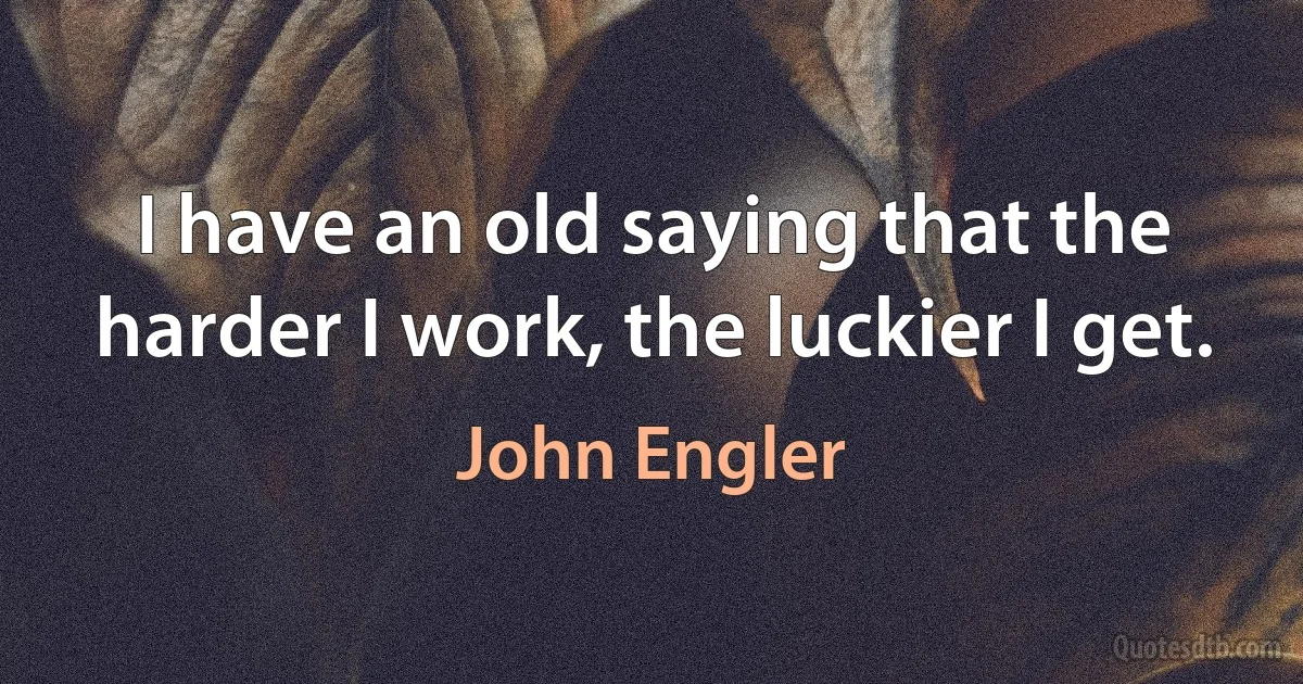 I have an old saying that the harder I work, the luckier I get. (John Engler)