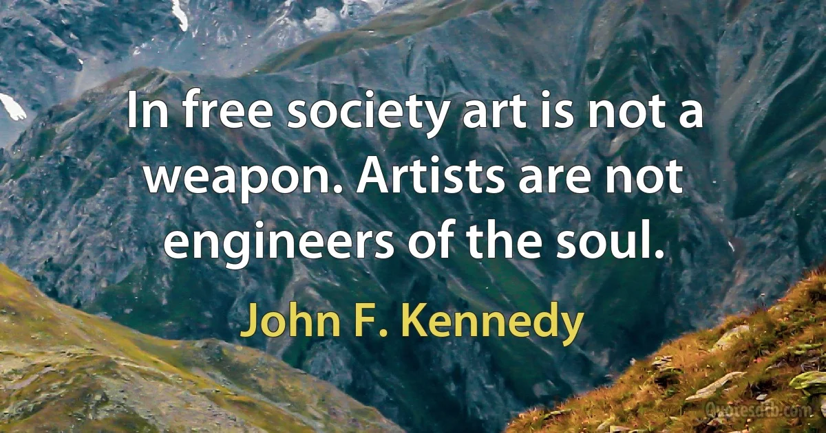 In free society art is not a weapon. Artists are not engineers of the soul. (John F. Kennedy)