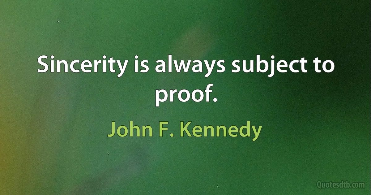 Sincerity is always subject to proof. (John F. Kennedy)