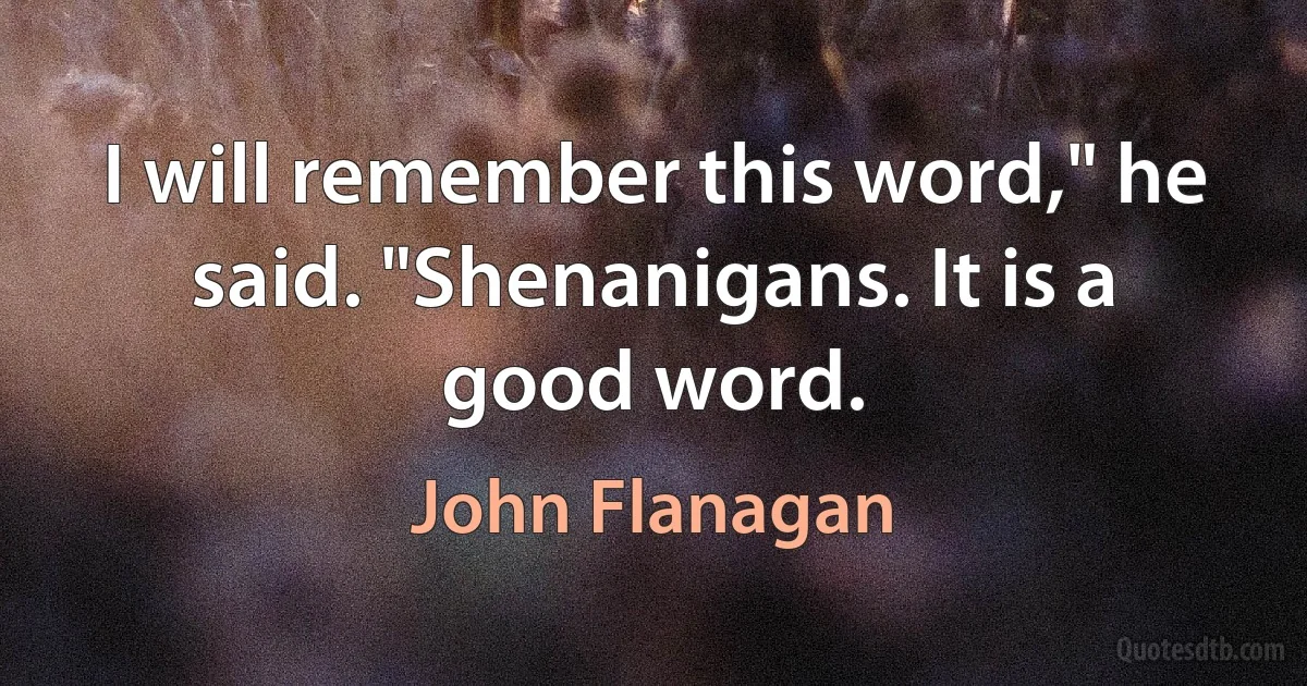 I will remember this word," he said. "Shenanigans. It is a good word. (John Flanagan)