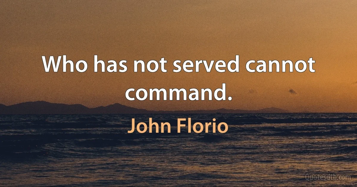 Who has not served cannot command. (John Florio)