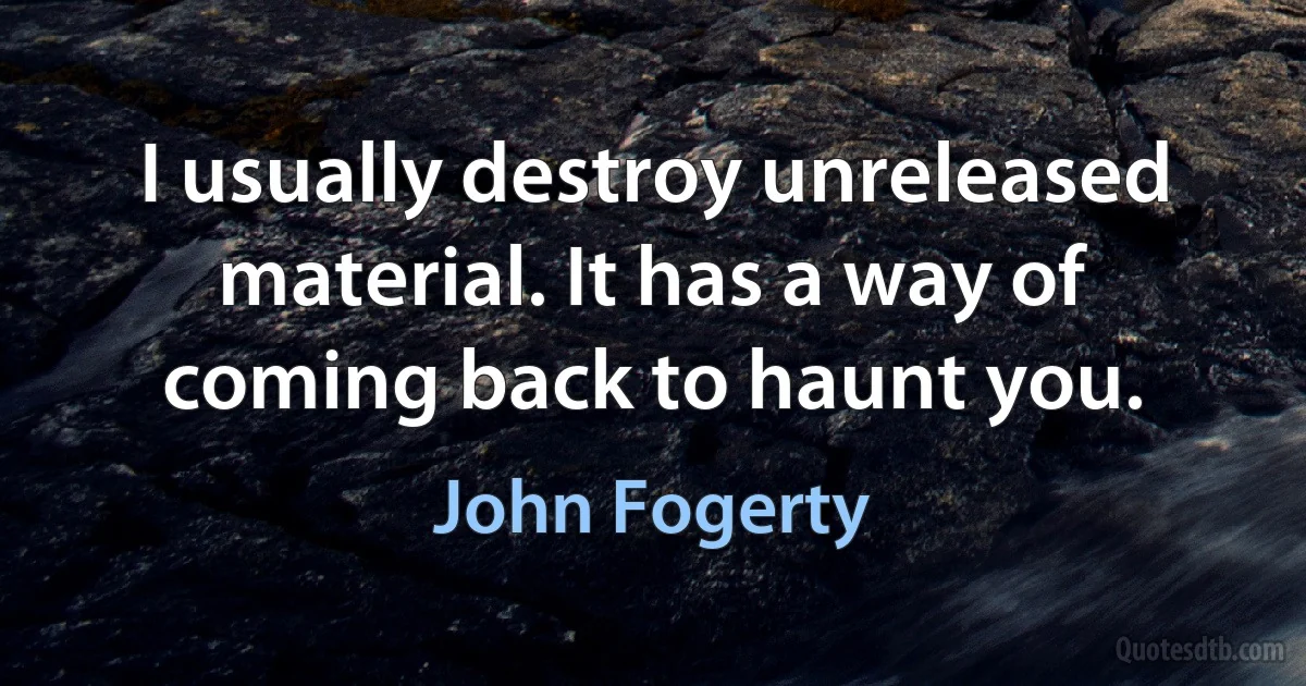 I usually destroy unreleased material. It has a way of coming back to haunt you. (John Fogerty)