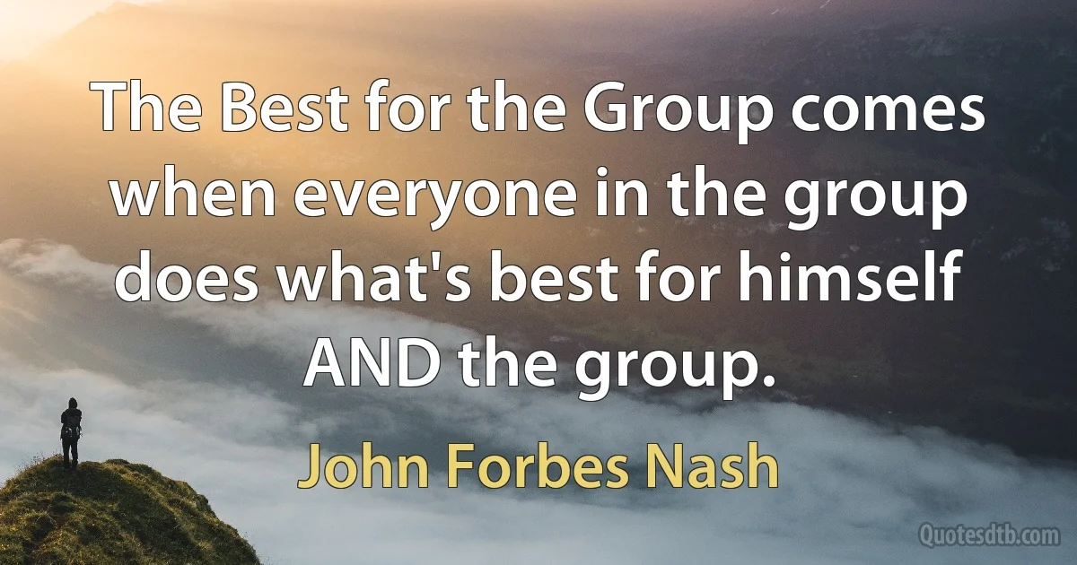 The Best for the Group comes when everyone in the group does what's best for himself AND the group. (John Forbes Nash)