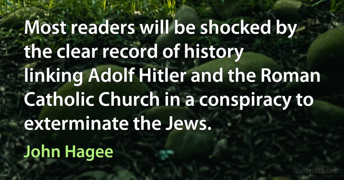 Most readers will be shocked by the clear record of history linking Adolf Hitler and the Roman Catholic Church in a conspiracy to exterminate the Jews. (John Hagee)