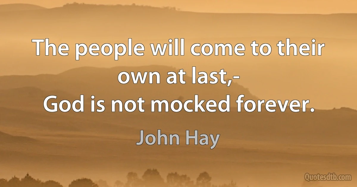 The people will come to their own at last,-
God is not mocked forever. (John Hay)