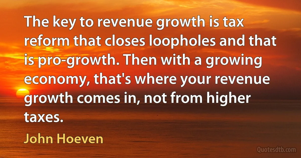 The key to revenue growth is tax reform that closes loopholes and that is pro-growth. Then with a growing economy, that's where your revenue growth comes in, not from higher taxes. (John Hoeven)