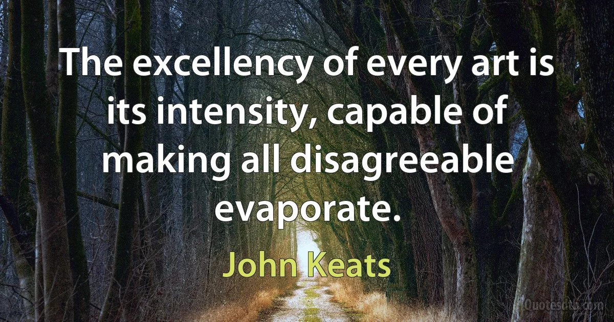 The excellency of every art is its intensity, capable of making all disagreeable evaporate. (John Keats)