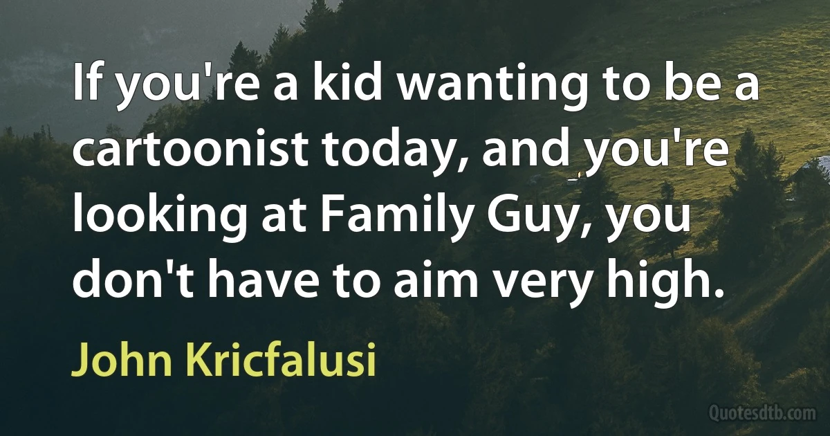 If you're a kid wanting to be a cartoonist today, and you're looking at Family Guy, you don't have to aim very high. (John Kricfalusi)