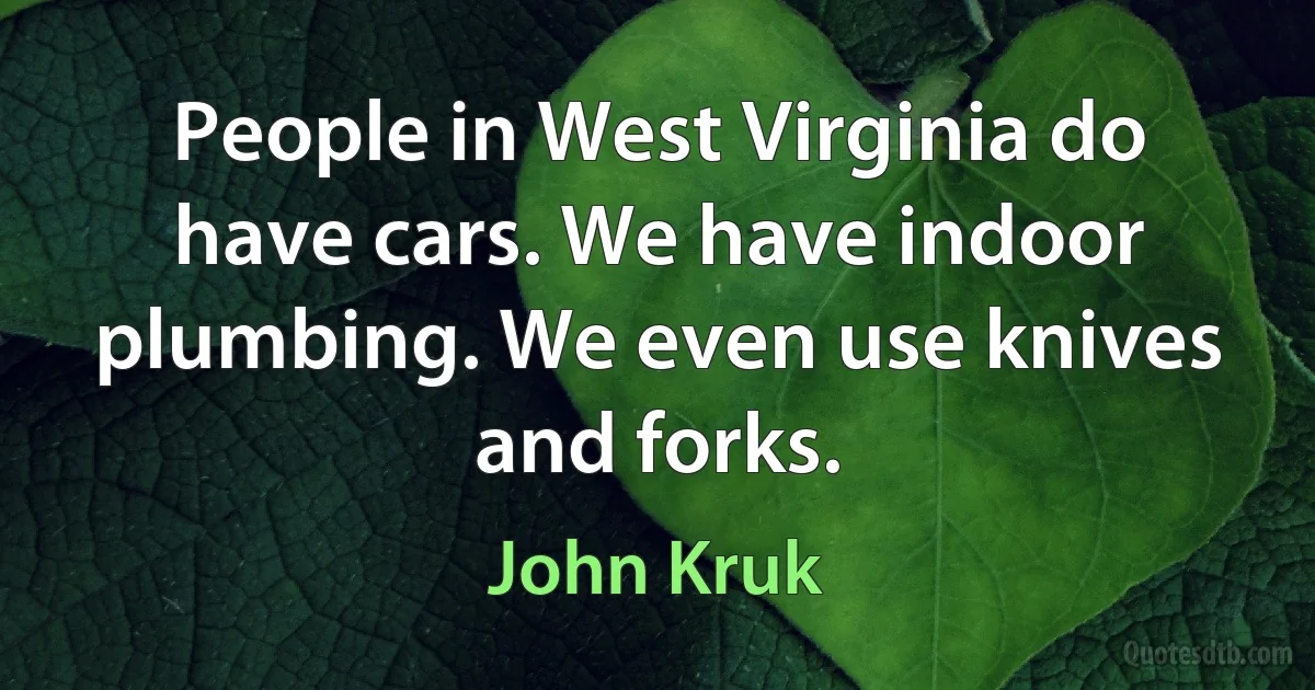 People in West Virginia do have cars. We have indoor plumbing. We even use knives and forks. (John Kruk)