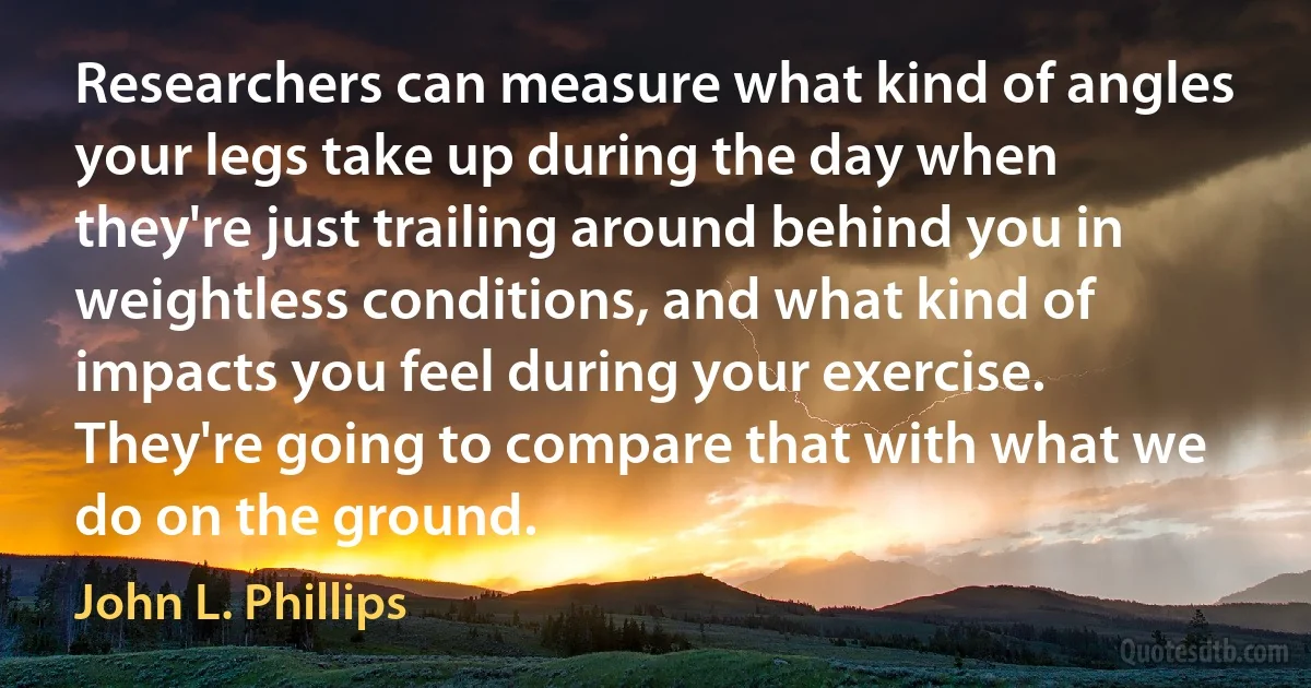 Researchers can measure what kind of angles your legs take up during the day when they're just trailing around behind you in weightless conditions, and what kind of impacts you feel during your exercise. They're going to compare that with what we do on the ground. (John L. Phillips)