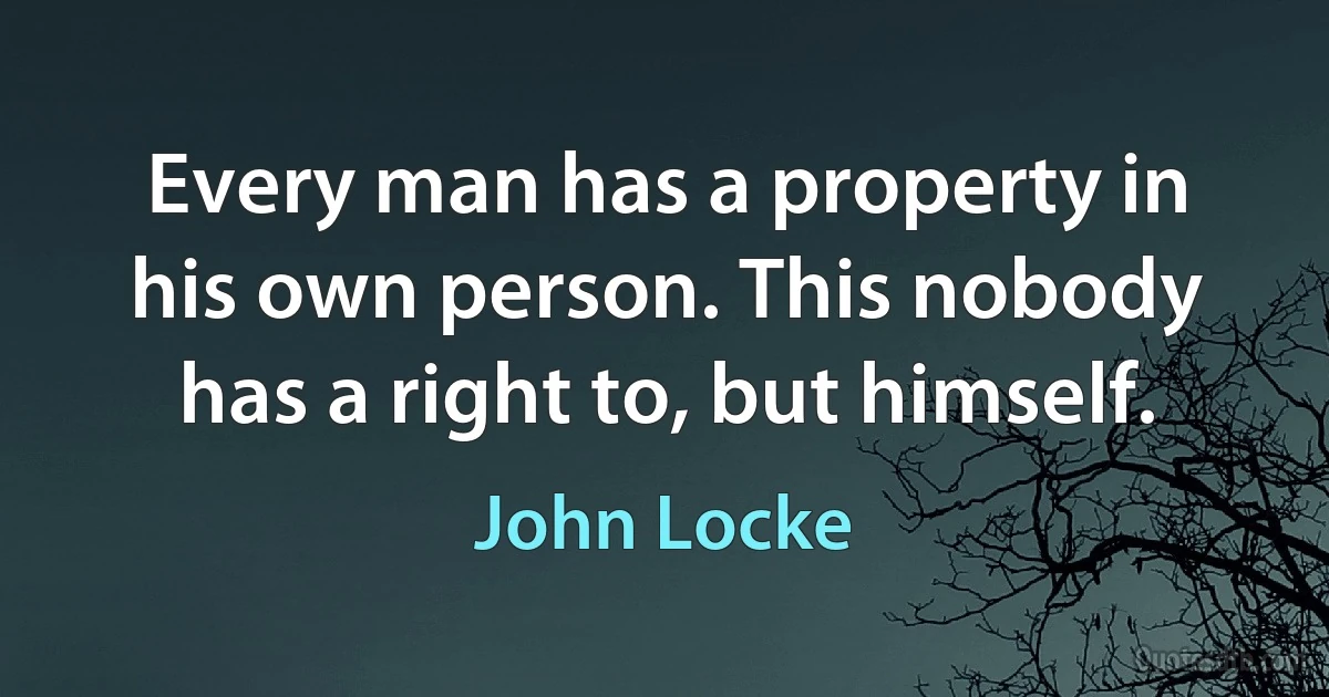 Every man has a property in his own person. This nobody has a right to, but himself. (John Locke)