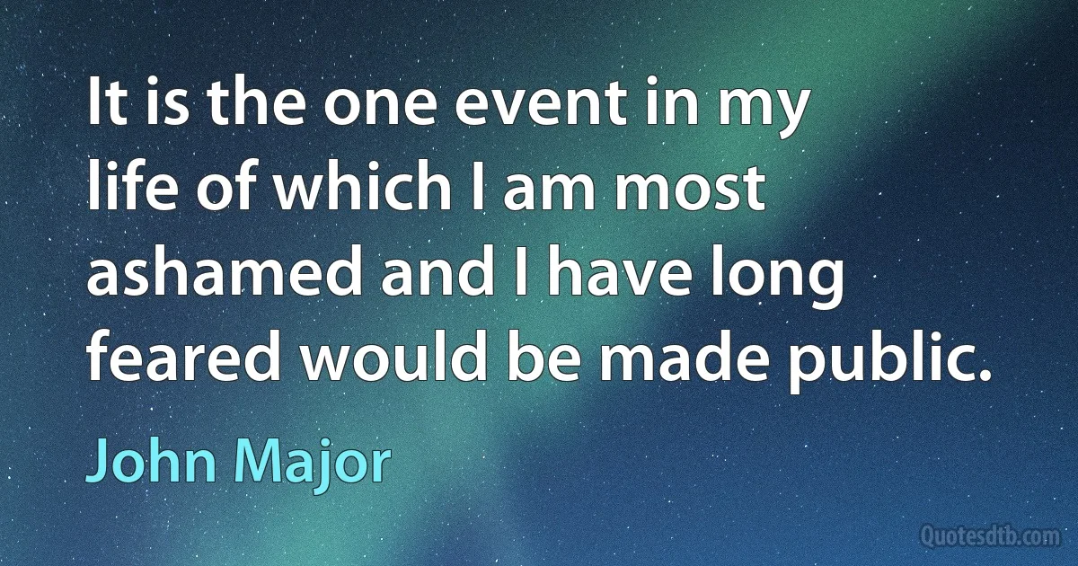 It is the one event in my life of which I am most ashamed and I have long feared would be made public. (John Major)