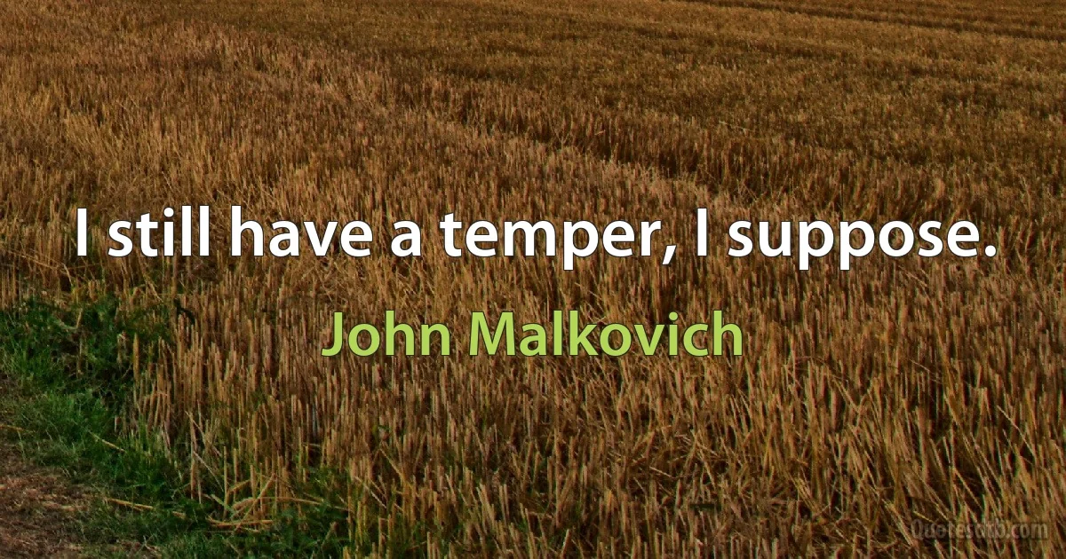 I still have a temper, I suppose. (John Malkovich)