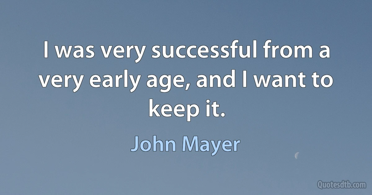 I was very successful from a very early age, and I want to keep it. (John Mayer)