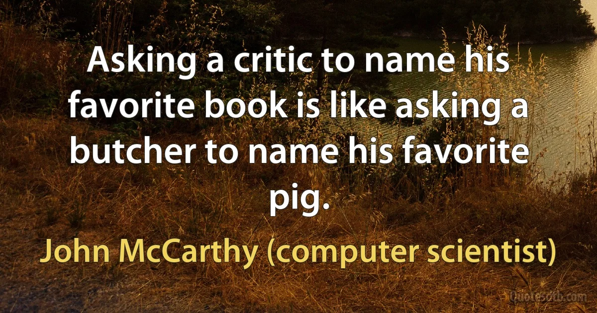 Asking a critic to name his favorite book is like asking a butcher to name his favorite pig. (John McCarthy (computer scientist))