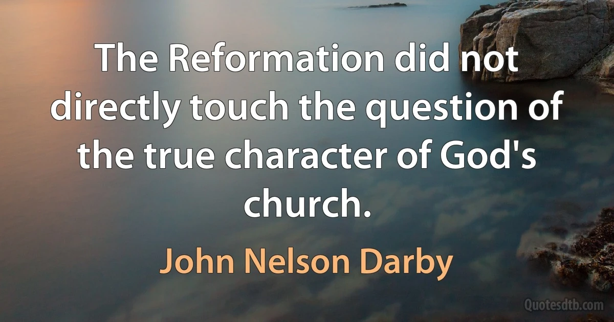 The Reformation did not directly touch the question of the true character of God's church. (John Nelson Darby)