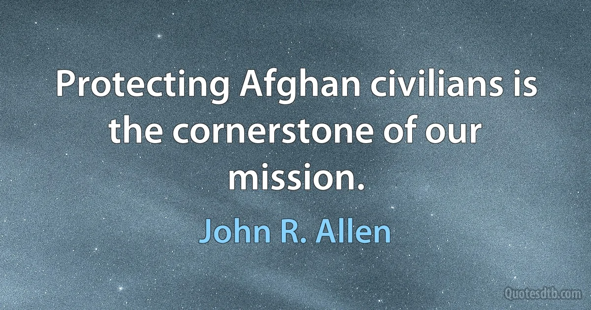 Protecting Afghan civilians is the cornerstone of our mission. (John R. Allen)