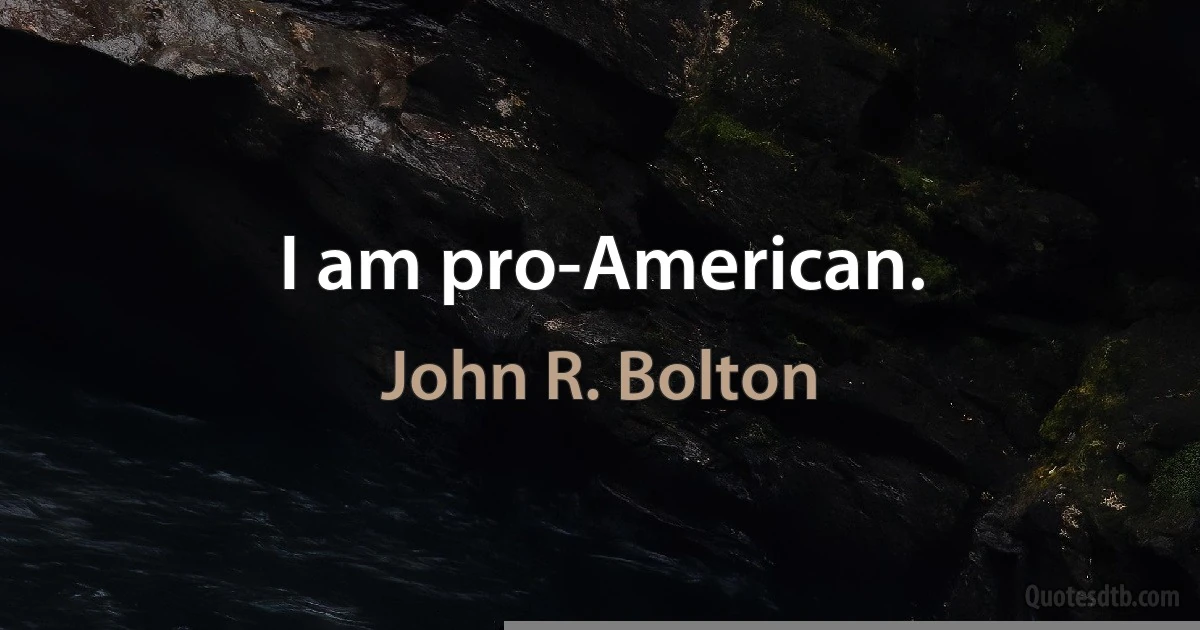 I am pro-American. (John R. Bolton)