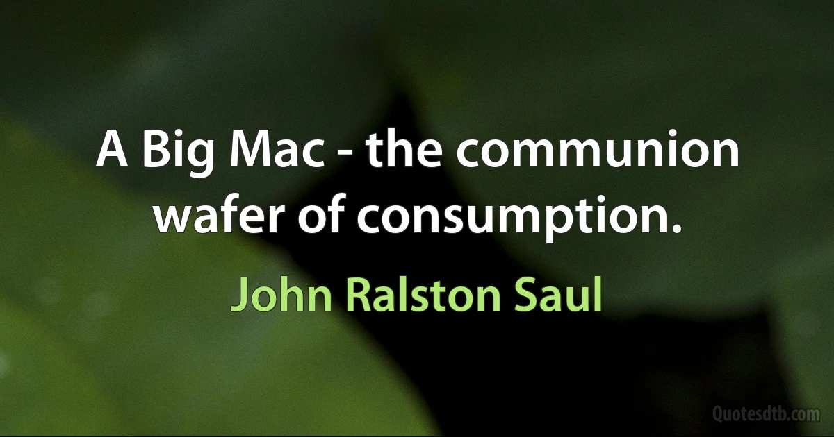 A Big Mac - the communion wafer of consumption. (John Ralston Saul)