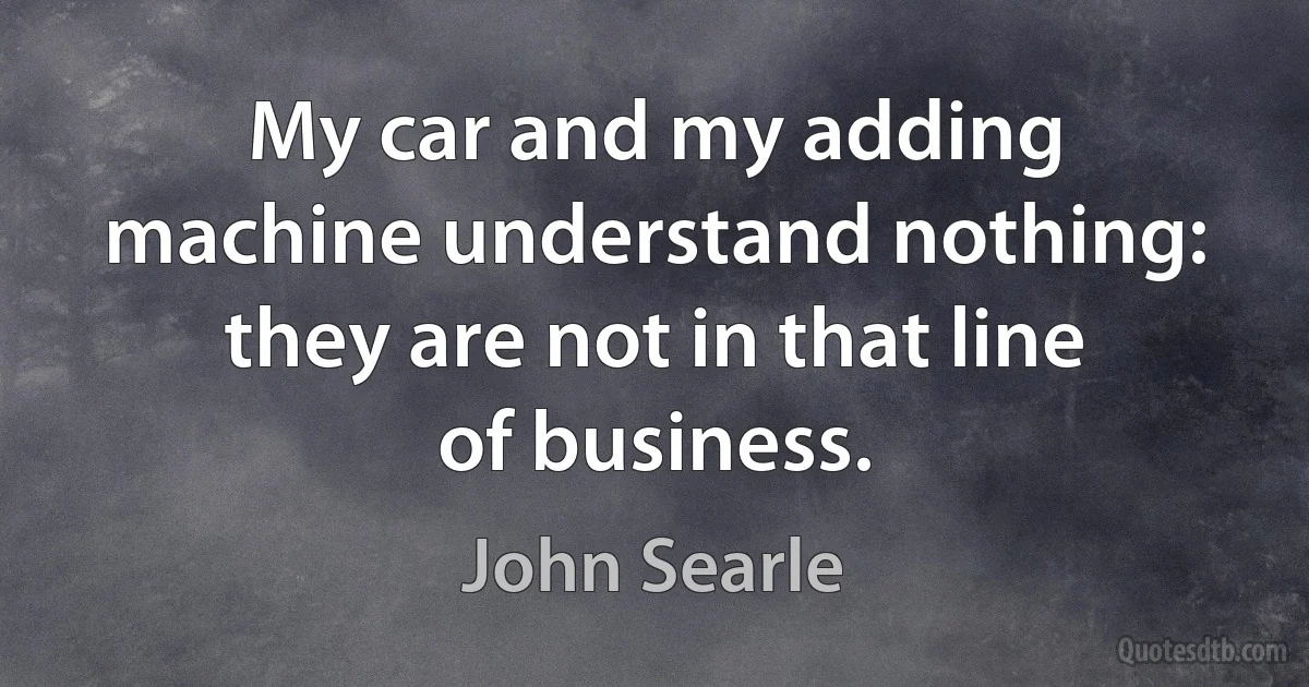 My car and my adding machine understand nothing: they are not in that line of business. (John Searle)