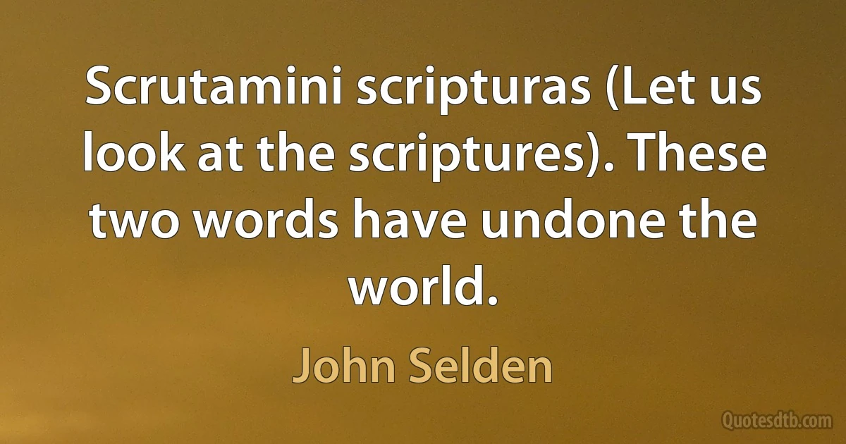 Scrutamini scripturas (Let us look at the scriptures). These two words have undone the world. (John Selden)