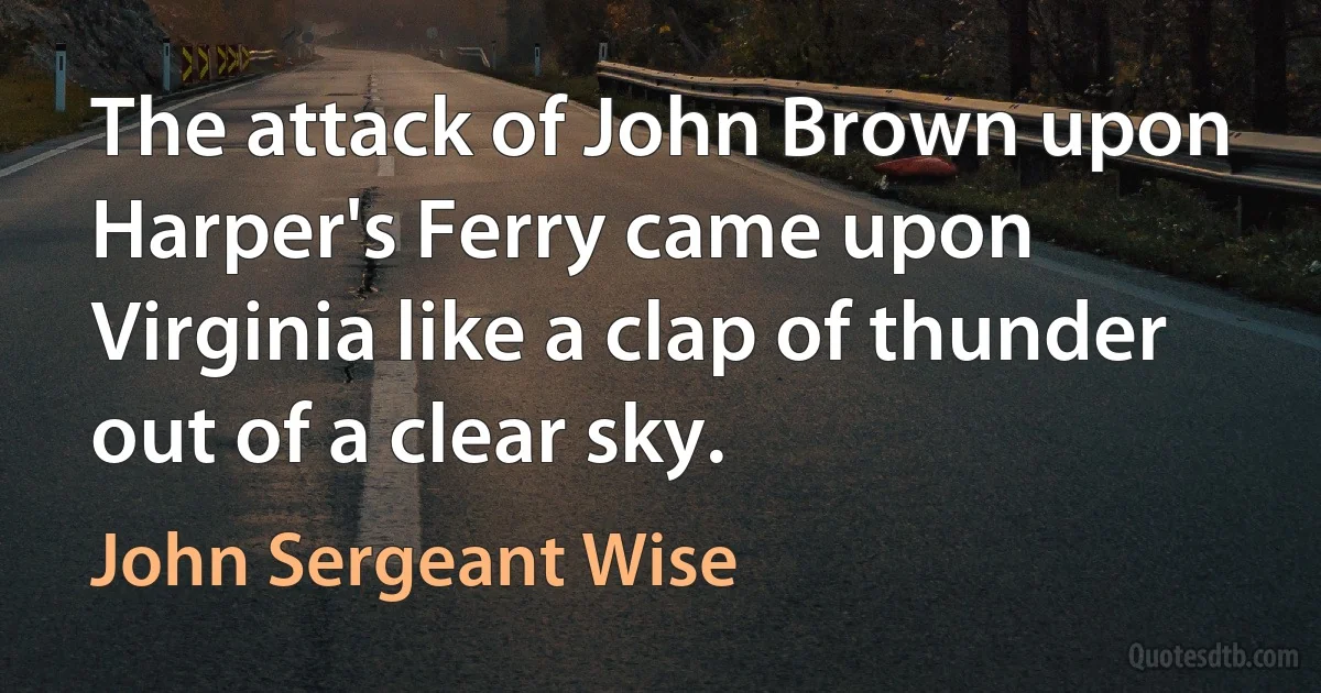 The attack of John Brown upon Harper's Ferry came upon Virginia like a clap of thunder out of a clear sky. (John Sergeant Wise)