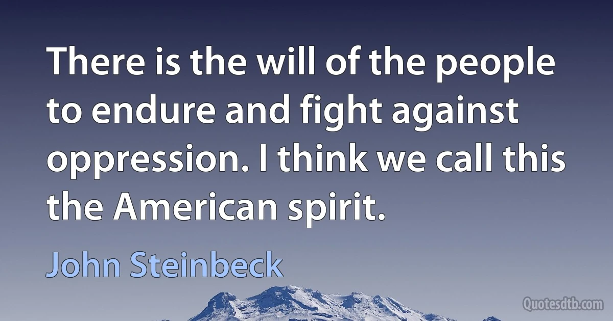 There is the will of the people to endure and fight against oppression. I think we call this the American spirit. (John Steinbeck)