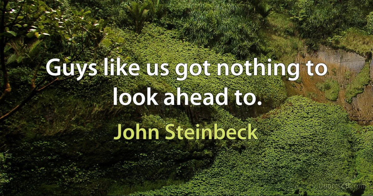 Guys like us got nothing to look ahead to. (John Steinbeck)