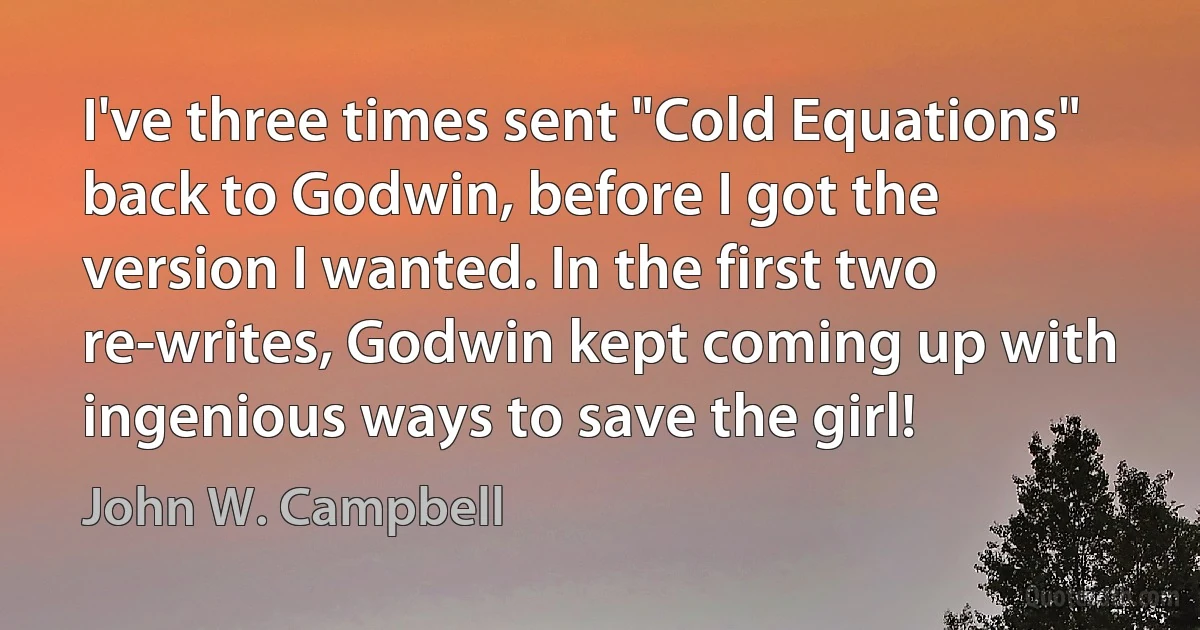 I've three times sent "Cold Equations" back to Godwin, before I got the version I wanted. In the first two re-writes, Godwin kept coming up with ingenious ways to save the girl! (John W. Campbell)