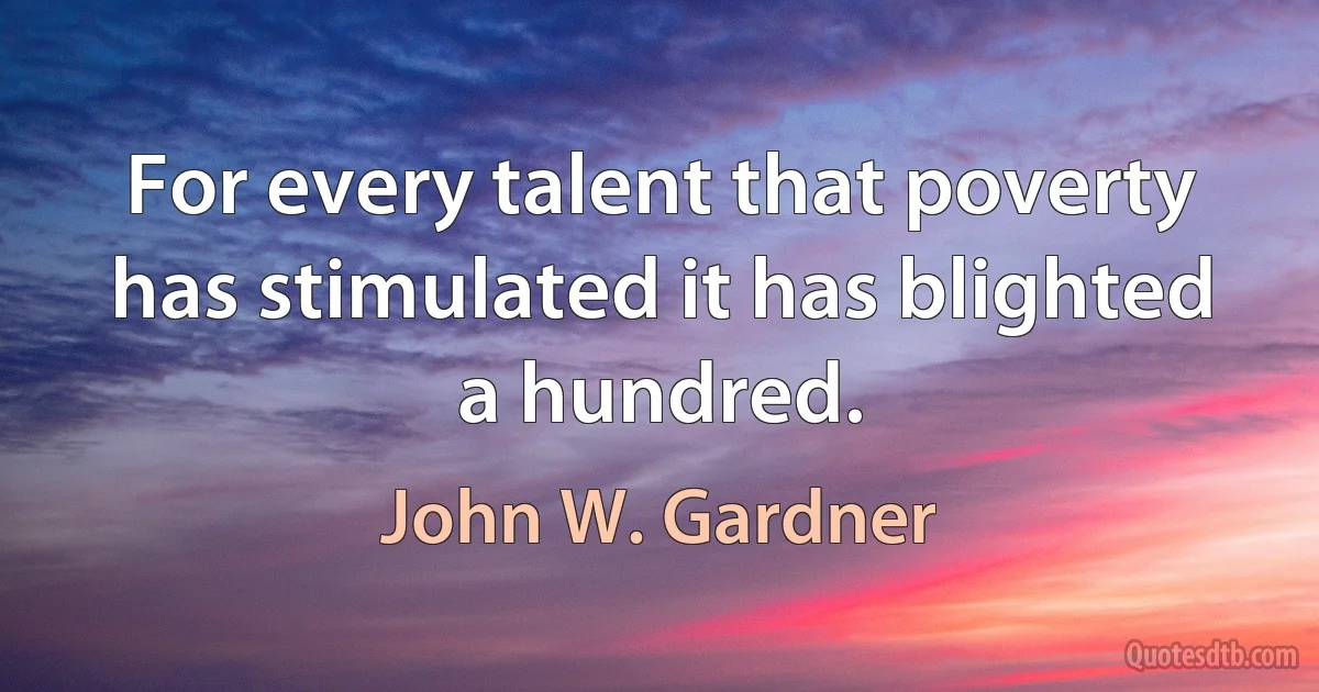 For every talent that poverty has stimulated it has blighted a hundred. (John W. Gardner)