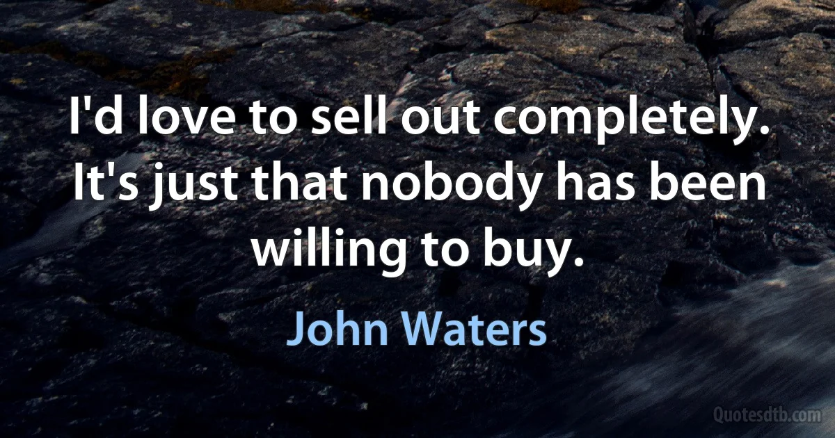 I'd love to sell out completely. It's just that nobody has been willing to buy. (John Waters)