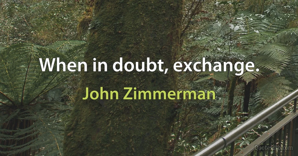 When in doubt, exchange. (John Zimmerman)