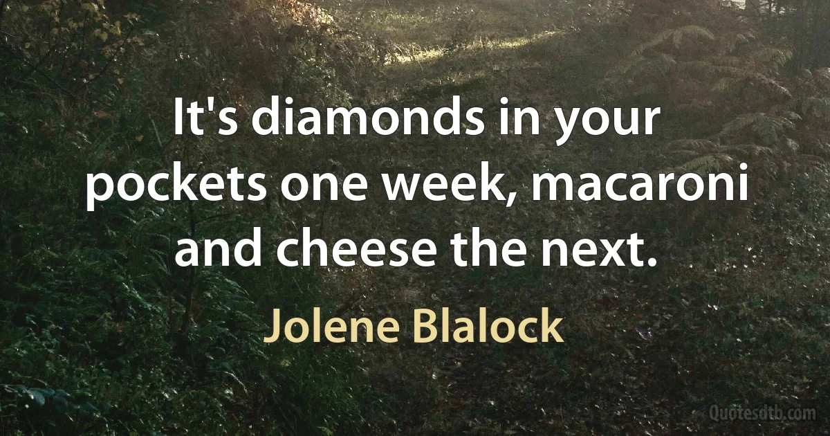 It's diamonds in your pockets one week, macaroni and cheese the next. (Jolene Blalock)