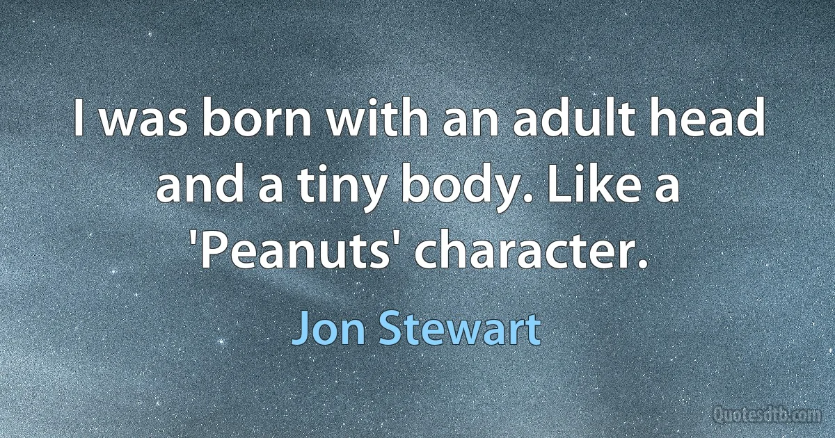 I was born with an adult head and a tiny body. Like a 'Peanuts' character. (Jon Stewart)